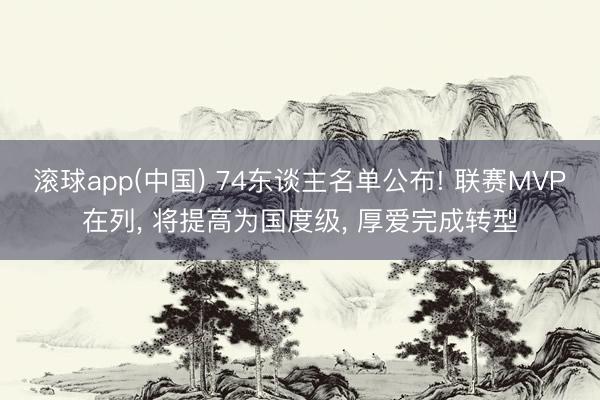 滚球app(中国) 74东谈主名单公布! 联赛MVP在列， 将提高为国度级， 厚爱完成转型