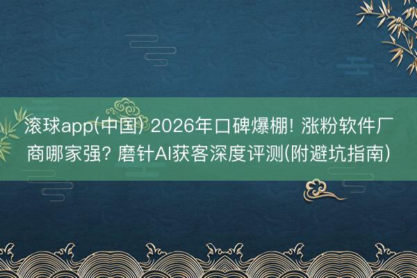 滚球app(中国) 2026年口碑爆棚! 涨粉软件厂商哪家强? 磨针AI获客深度评测(附避坑指南)