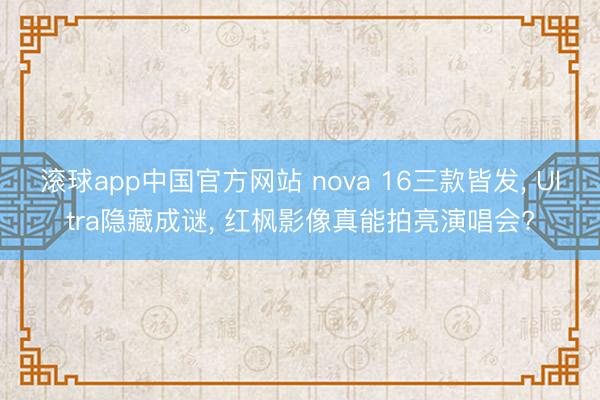 滚球app中国官方网站 nova 16三款皆发， Ultra隐藏成谜， 红枫影像真能拍亮演唱会?