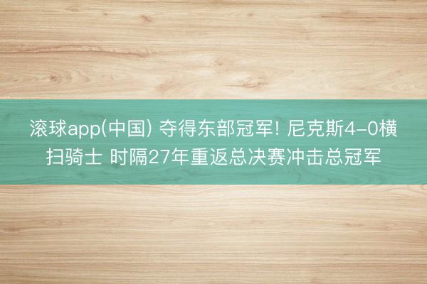 滚球app(中国) 夺得东部冠军! 尼克斯4-0横扫骑士 时隔27年重返总决赛冲击总冠军