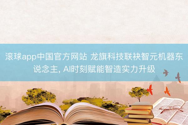 滚球app中国官方网站 龙旗科技联袂智元机器东说念主， AI时刻赋能智造实力升级