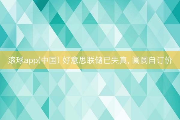 滚球app(中国) 好意思联储已失真， 阛阓自订价