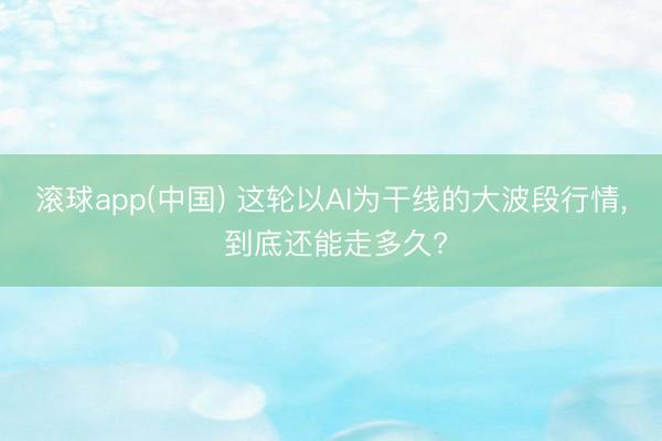 滚球app(中国) 这轮以AI为干线的大波段行情， 到底还能走多久?