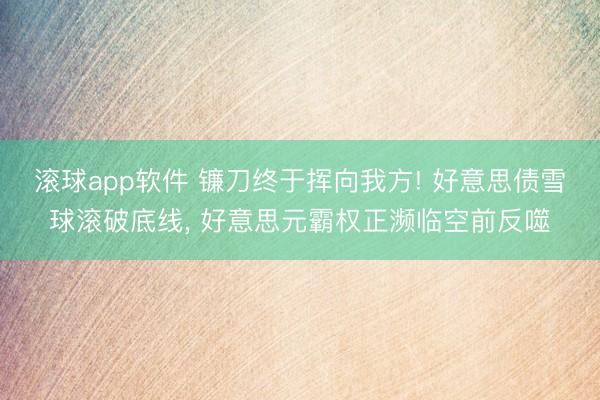 滚球app软件 镰刀终于挥向我方! 好意思债雪球滚破底线， 好意思元霸权正濒临空前反噬