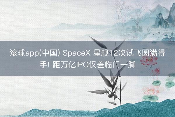 滚球app(中国) SpaceX 星舰12次试飞圆满得手! 距万亿IPO仅差临门一脚