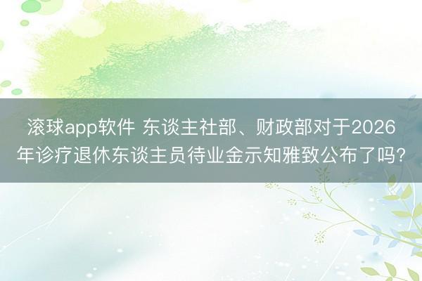 滚球app软件 东谈主社部、财政部对于2026年诊疗退休东谈主员待业金示知雅致公布了吗?