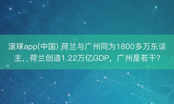 滚球app(中国) 荷兰与广州同为1800多万东谈主，荷兰创造1.22万亿GDP，广州是若干？