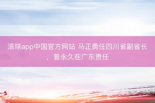 滚球app中国官方网站 马正勇任四川省副省长，曾永久在广东责任