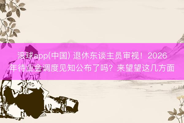 滚球app(中国) 退休东谈主员审视！2026年待业金调度见知公布了吗？来望望这几方面