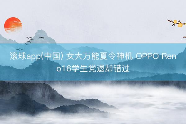 滚球app(中国) 女大万能夏令神机 OPPO Reno16学生党退却错过