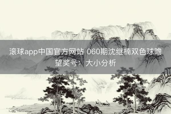 滚球app中国官方网站 060期沈继楠双色球瞻望奖号：大小分析