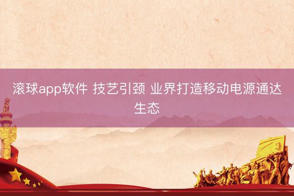 滚球app软件 技艺引颈 业界打造移动电源通达生态