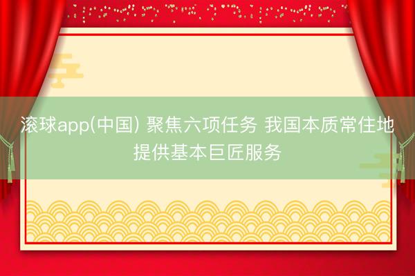 滚球app(中国) 聚焦六项任务 我国本质常住地提供基本巨匠服务