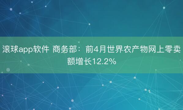 滚球app软件 商务部：前4月世界农产物网上零卖额增长12.2%