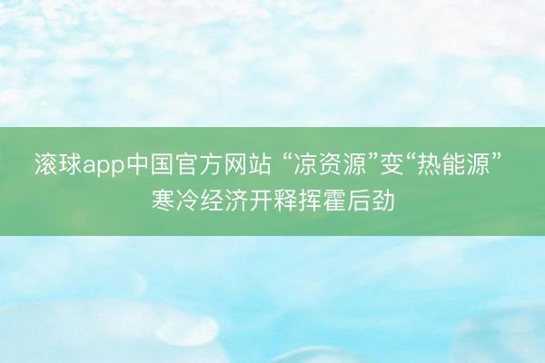 滚球app中国官方网站 “凉资源”变“热能源” 寒冷经济开释挥霍后劲