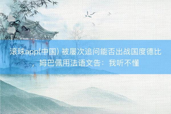 滚球app(中国) 被屡次追问能否出战国度德比，姆巴佩用法语文告：我听不懂