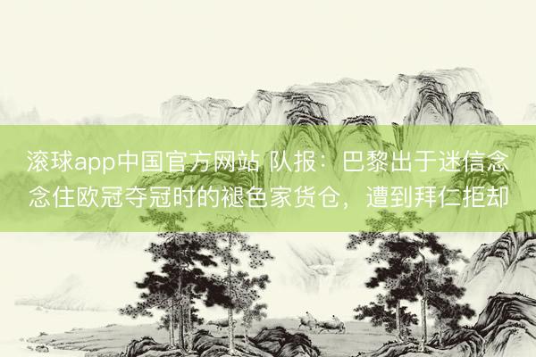 滚球app中国官方网站 队报：巴黎出于迷信念念住欧冠夺冠时的褪色家货仓，遭到拜仁拒却