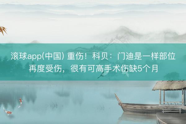 滚球app(中国) 重伤！科贝：门迪是一样部位再度受伤，很有可高手术伤缺5个月