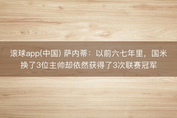 滚球app(中国) 萨内蒂：以前六七年里，国米换了3位主帅却依然获得了3次联赛冠军