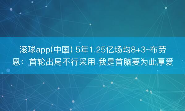 滚球app(中国) 5年1.25亿场均8+3~布劳恩：首轮出局不行采用 我是首脑要为此厚爱