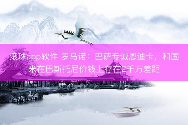 滚球app软件 罗马诺：巴萨专诚恩迪卡，和国米在巴斯托尼价钱上存在2千万差距