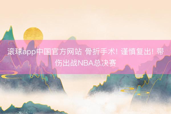 滚球app中国官方网站 骨折手术! 谨慎复出! 带伤出战NBA总决赛