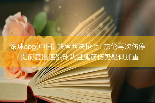 滚球app(中国) 缺席西决抢七! 杰伦再次伤停: 提前复出连累球队且腿筋伤势疑似加重