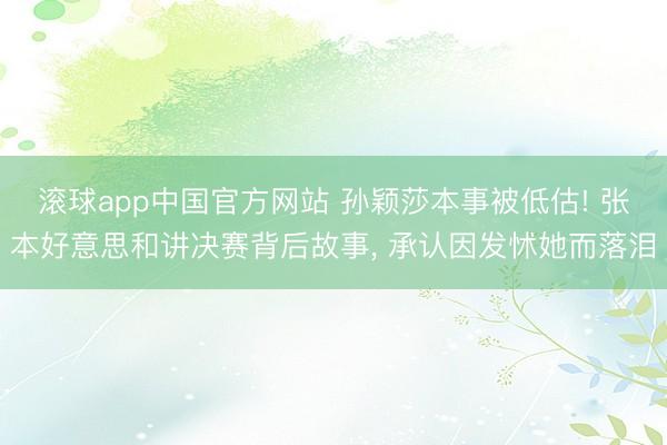 滚球app中国官方网站 孙颖莎本事被低估! 张本好意思和讲决赛背后故事， 承认因发怵她而落泪