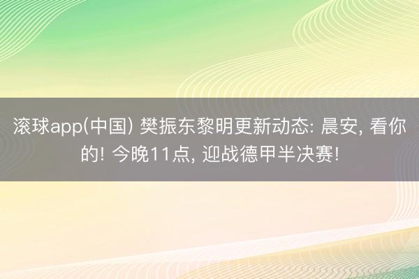 滚球app(中国) 樊振东黎明更新动态: 晨安， 看你的! 今晚11点， 迎战德甲半决赛!