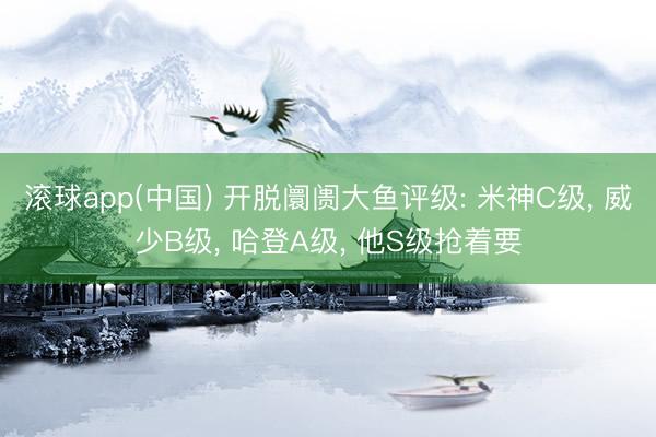 滚球app(中国) 开脱阛阓大鱼评级: 米神C级， 威少B级， 哈登A级， 他S级抢着要