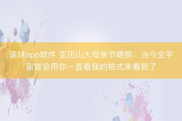滚球app软件 亚历山大母亲节晒照：当今全宇宙皆会用你一直看我的格式来看我了
