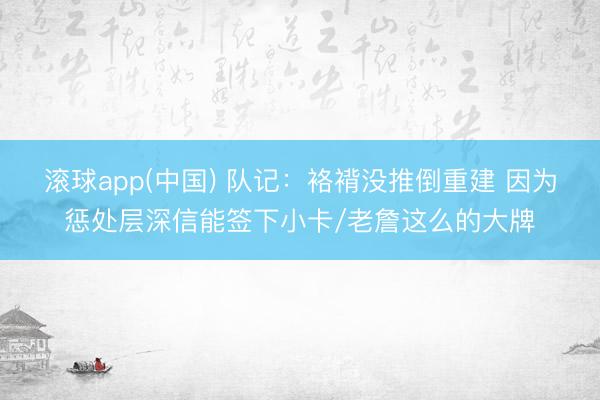 滚球app(中国) 队记：袼褙没推倒重建 因为惩处层深信能签下小卡/老詹这么的大牌