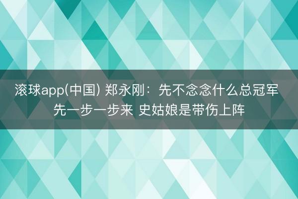 滚球app(中国) 郑永刚：先不念念什么总冠军 先一步一步来 史姑娘是带伤上阵