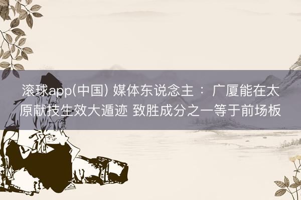 滚球app(中国) 媒体东说念主 ：广厦能在太原献技生效大遁迹 致胜成分之一等于前场板