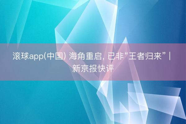 滚球app(中国) 海角重启， 已非“王者归来” | 新京报快评