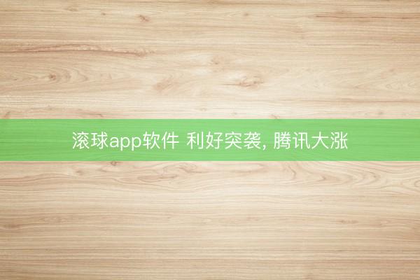滚球app软件 利好突袭， 腾讯大涨