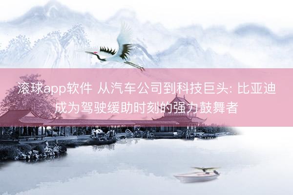 滚球app软件 从汽车公司到科技巨头: 比亚迪成为驾驶缓助时刻的