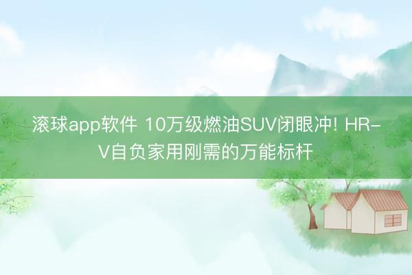 滚球app软件 10万级燃油SUV闭眼冲! HR-V自负家用刚需