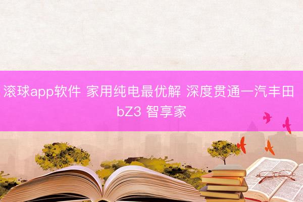 滚球app软件 家用纯电最优解 深度贯通一汽丰田 bZ3 智