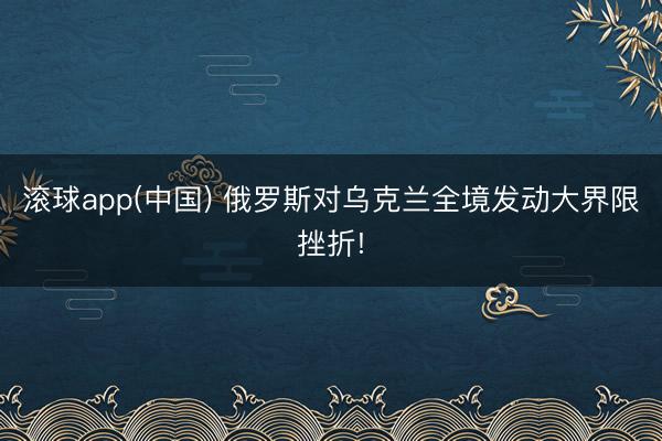 滚球app(中国) 俄罗斯对乌克兰全境发动大界限挫折!
