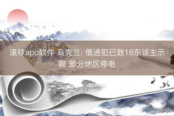 滚球app软件 乌克兰: 俄进犯已致18东谈主示寂 部分地区停电