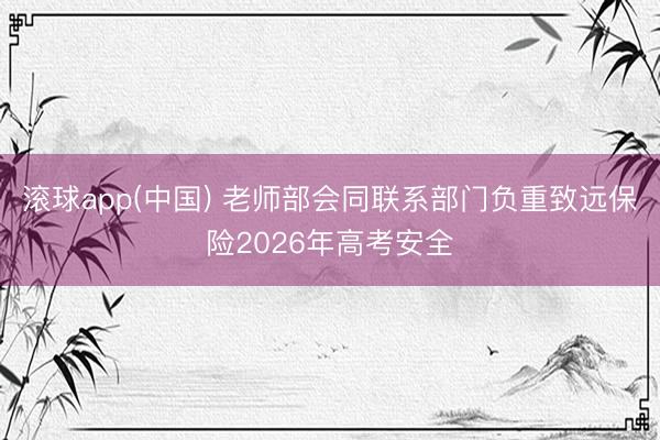 滚球app(中国) 老师部会同联系部门负重致远保险2026年高考安全