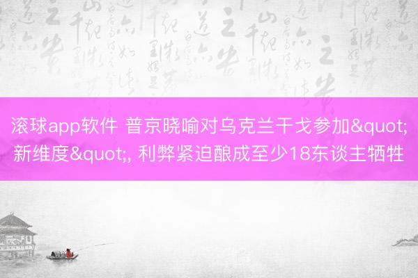 滚球app软件 普京晓喻对乌克兰干戈参加"新维度"， 利弊紧迫酿成至少18东谈主牺牲