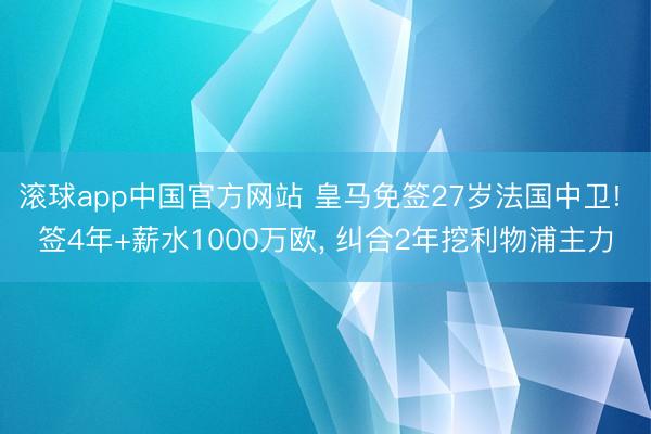 滚球app中国官方网站 皇马免签27岁法国中卫! 签4年+薪水1000万欧， 纠合2年挖利物浦主力