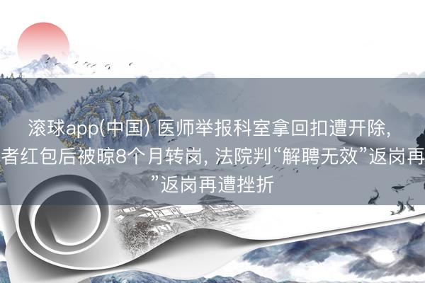 滚球app(中国) 医师举报科室拿回扣遭开除， 拒收患者红包后被晾8个月转岗， 法院判“解聘无效”返岗再遭挫折