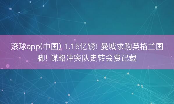 滚球app(中国) 1.15亿镑! 曼城求购英格兰国脚! 谋略冲突队史转会费记载