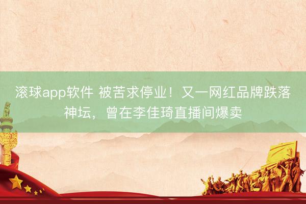 滚球app软件 被苦求停业！又一网红品牌跌落神坛，曾在李佳琦直播间爆卖