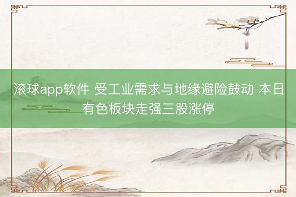 滚球app软件 受工业需求与地缘避险鼓动 本日有色板块走强三股涨停