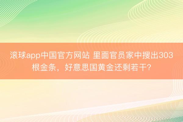 滚球app中国官方网站 里面官员家中搜出303根金条，好意思国黄金还剩若干？