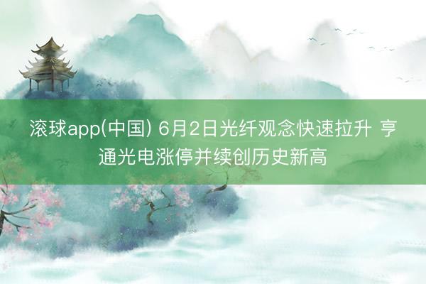 滚球app(中国) 6月2日光纤观念快速拉升 亨通光电涨停并续创历史新高